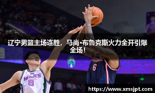 辽宁男篮主场连胜，马尚·布鲁克斯火力全开引爆全场！