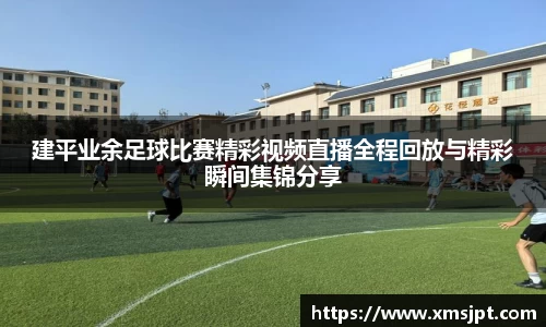 建平业余足球比赛精彩视频直播全程回放与精彩瞬间集锦分享