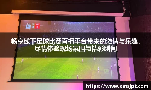 畅享线下足球比赛直播平台带来的激情与乐趣，尽情体验现场氛围与精彩瞬间