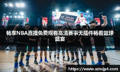 畅享NBA直播免费观看高清赛事无插件畅看篮球盛宴