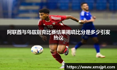 阿联酋与乌兹别克比赛结果揭晓比分是多少引发热议